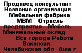 Продавец-консультант › Название организации ­ Мебельная фабрика МВМ › Отрасль предприятия ­ Мебель › Минимальный оклад ­ 45 000 - Все города Работа » Вакансии   . Челябинская обл.,Аша г.